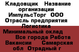 Кладовщик › Название организации ­ ИмпульсТорг, ООО › Отрасль предприятия ­ Логистика › Минимальный оклад ­ 45 000 - Все города Работа » Вакансии   . Самарская обл.,Отрадный г.